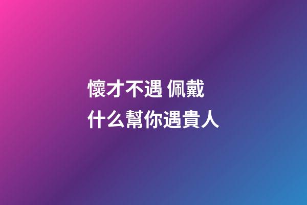 懷才不遇 佩戴什么幫你遇貴人